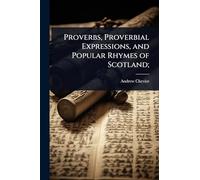 Proverbs, Proverbial Expressions, and Popular Rhymes of Scotland;
