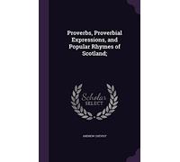 Proverbs, Proverbial Expressions, and Popular Rhymes of Scotland;