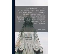 Provincial Letters, Containing an Exposure of the Reasoning and Morals of the Jesuits, by Blaise Pascal. Originally Published Under the Name of Louis de Montalte. Translated From the French