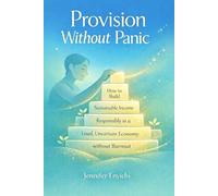 Provision Without Panic: How to Build Sustainable Income Responsibly in Today’s Loud, Uncertain Economy, Without Burnout