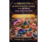PROYECTOS DE MANUALIDADES CASERAS CON RESINA PARA PRINCIPIANTES: Guía completa para principiantes para crear piezas bellas y de calidad profesional desde casa