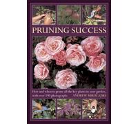 Pruning Success: How and When to Prune all the Key Plants in your Garden: How and When to Prune All the Key Plants in Your Garden, With over 190 Photographs