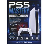PS5 Mastery For Beginners And Beyond: The Complete Step-By-Step Guide To Setting Up Your Playstation 5,Mastering The Controls, Exploring Essential Features, Improving Your Gameplay, And Getting The M