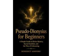 Pseudo-Dionysius for Beginners: A Simple Guide to Divine Mystery, Sacred Symbols, and the Way of Unknowing