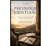 PSICOLOGIA CRISTIANA: Conoscere se stessi, guarire le ferite interiori e crescere nella fede