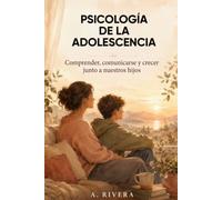 PSICOLOGÍA DE LA ADOLESCENCIA: Comprender, comunicarse y crecer junto a nuestros hijos