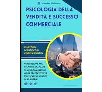 Psicologia della Vendita e Successo Commerciale: Il Metodo Scientifico di Vendita Ipnotica: Persuasione PNL: Tecniche Avanzate di Neuromarketing nelle Trattative per Triplicare le Vendite in 60 Giorni