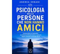 PSICOLOGIA DELLE PERSONE CHE NON HANNO AMICI: Capire la solitudine, superare i pregiudizi e costruire relazioni autentiche senza rinunciare a sé stessi