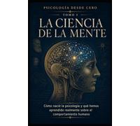PSICOLOGÍA DESDE CERO TOMO I: LA CIENCIA DE LA MENTE: Cómo nació la psicología y qué hemos aprendido realmente sobre el comportamiento humano
