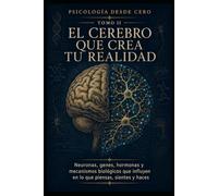 PSICOLOGÍA DESDE CERO TOMO II: EL CEREBRO QUE CREA TU REALIDAD: Neuronas, genes, hormonas y mecanismos biológicos que influyen en lo que piensas, sientes y haces
