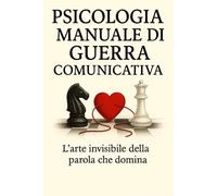 Psicologia Manuale Di Guerra Comunicativa: L’arte invisibile della parola che domina, Manipola ,Convince (Psicologia Inversa, da guerriglia ... In tutti I Campi Della Vita Quotidiana.)