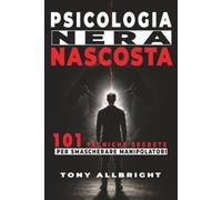 Psicologia nera nascosta: 101 tecniche segrete per smascherare manipolatori, leggere le persone, neutralizzare gaslighting, ricatti emotivi e giochi di potere nelle relazioni, al lavoro e su internet