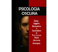 Psicologia Oscura: Come Leggere, Manipolare e Controllare le Persone Senza che se ne Accorgano.: Padroneggia la manipolazione mentale, il controllo emotivo, la persuasione, il linguaggio del corpo