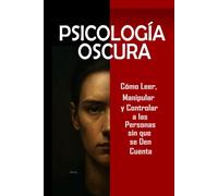 Psicología Oscura: Cómo Leer, Manipular y Controlar a las Personas sin que se Den Cuenta: Domina la manipulación mental, control emocional, persuasión, lenguaje corporal, PNL y técnicas secretas