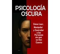 Psicología Oscura: Cómo Leer, Manipular y Controlar a las Personas sin que se Den Cuenta: Domina la manipulación mental, control emocional, persuasión, lenguaje corporal, PNL y técnicas secretas