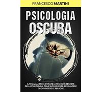 Psicologia Oscura: Il manuale per imparare le tecniche segrete della Psicologia. Come influenzare, persuadere e convincere le persone