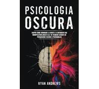 PSICOLOGIA OSCURA: Scopri come dominare la mente umana e a difenderti dai manipolatori, grazie alle 10 tecniche segrete di persuasione oscura e psicoanalisi