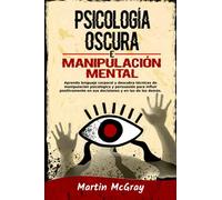 Psicología oscura y manipulación mental: Aprenda lenguaje corporal y descubra técnicas de manipulación psicológica y persuasión para influir positivamente en sus decisiones y en las de los demás.