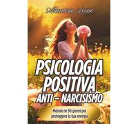 Psicologia Positiva Anti - Narcisismo: Metodo in 90 giorni per proteggere la tua energia: sblocca il potere di adesso, vinci lo stress e libera le tue ... per una Vita Autentica e Piena di Gioia.)