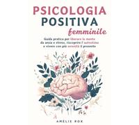 Psicologia Positiva Femminile: Guida pratica per liberare la mente da Ansia e Stress, riscoprire l'Autostima e vivere con più serenità il presente