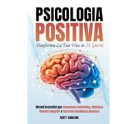 Psicologia Positiva: Trasforma la Tua Vita in 21 Giorni. Metodi Scientifici per Aumentare Autostima, Eliminare Pensieri Negativi e Costruire Resilienza Duratura