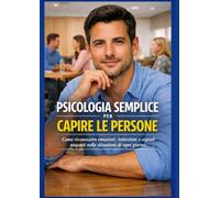 Psicologia semplice per capire le persone: Come riconoscere emozioni, intenzioni e segnali nascosti nelle situazioni di ogni giorno
