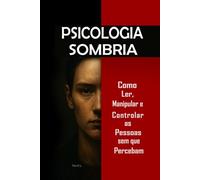 Psicologia Sombria: Como Ler, Manipular e Controlar as Pessoas sem que Percebam: Domine a manipulação mental, o controle emocional, a persuasão, a linguagem corporal, a PNL e técnicas secretas