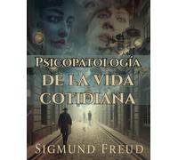 Psicopatología de la vida cotidiana: Los actos fallidos, el inconsciente y los mecanismos ocultos de la mente humana