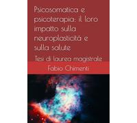 Psicosomatica e psicoterapia: il loro impatto sulla neuroplasticità e sulla salute: Tesi di laurea magistrale (Collana delle tesi universitarie del Dott. Chimenti)