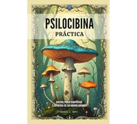 Psilocibina Práctica - Cultivo, Poder Terapéutico Y Espiritual De Los Hongos Mágicos: Guía Para El Uso Seguro, Cultivo Responsable e Integración De Experiencias Psicodélicas Basadas En Hongos Mágicos