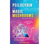 Psilocybin and Magic Mushrooms for Beginners: The Ultimate Guide to Psychedelic Psilocybin Mushrooms - How to Grow and Cultivate Them, Use Them for Spiritual Healing, Their History, Benefits and More