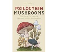 Psilocybin Mushrooms: A Step by Step Guide to Growing, Microdosing and Using Magic Mushrooms