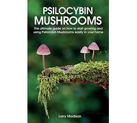 Psilocybin Mushrooms: The ultimate guide on how to start growing and using Psilocybin Mushrooms easily in your home