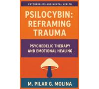 Psilocybin: Reframing Trauma: Psychedelic Therapy and Emotional Healing (Psychedelics and Mental Health)