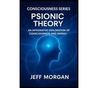 Psionic Theory:: An Integrative Exploration of Consciousness and Energy (Consciousness Series)