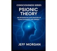Psionic Theory:: An Integrative Exploration of Consciousness and Energy (Consciousness Series)