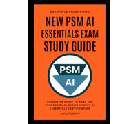 PSM AI: New PSM AI Essentials Exam Study Guide - The Definitive Guide to Pass the Professional Scrum Master AI Essentials Certification (Agile Scrum Certifications)