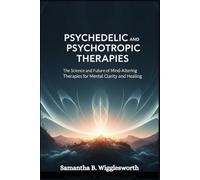 Psychedelic and Psychotropic Therapies: The Science and Future of Mind-Altering Therapies for Mental Clarity and Healing
