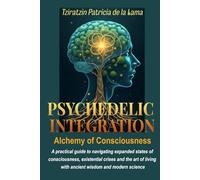 PSYCHEDELIC INTEGRATION, Alchemy of Consciousness: A practical guide to navigating expanded states of consciousness, existential crises and the art of living with ancient wisdom and modern science