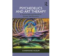 Psychedelics and Art Therapy : A Trauma-Informed Manual for Somatic Self-Discovery