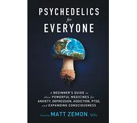 Psychedelics For Everyone: A Beginner’s Guide to these Powerful Medicines for Anxiety, Depression, Addiction, PTSD, and Expanding Consciousness