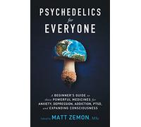 Psychedelics For Everyone: A Beginner’s Guide to these Powerful Medicines for Anxiety, Depression, Addiction, PTSD, and Expanding Consciousness