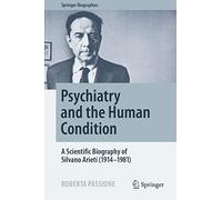 Psychiatry and the Human Condition: A Scientific Biography of Silvano Arieti (1914-1981) (Springer Biographies)