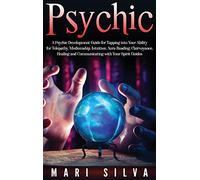 Psychic: A Psychic Development Guide for Tapping into Your Ability for Telepathy, Mediumship, Intuition, Aura Reading, Clairvoyance, Healing and Communicating with Your Spirit Guides