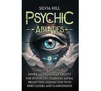 Psychic Abilities: Unlocking Your Inner Medium and Ability for Divination, Telepathy, Astral Projection, Connecting with Spirit Guides, and Clairvoyance