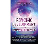 Psychic Development and Empath Abilities: Unlocking the Power of Psychics and Empaths and Developing Mediumship, Clairvoyance, Divination, Telepathy, and Astral Projection