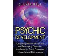 Psychic Development: Unlocking Abilities of Psychics and Developing Divination, Mediumship, Astral Projection, Telepathy, and Clairvoyance