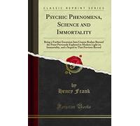 Psychic Phenomena, Science and Immortality (Classic Reprint): Being a Further Excursion Into Unseen Realms Beyond the Point Previously Explored in ... to That Previous Record (Classic Reprint)