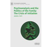 Psychoanalysis and the Politics of the Family: The Crisis of Initiation (The Palgrave Lacan Series)