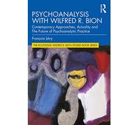 Psychoanalysis with Wilfred R. Bion: Contemporary Approaches, Actuality and The Future of Psychoanalytic Practice (The Routledge Wilfred R. Bion Studies Book Series)
